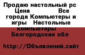 Продаю настольный рс › Цена ­ 175 000 - Все города Компьютеры и игры » Настольные компьютеры   . Белгородская обл.